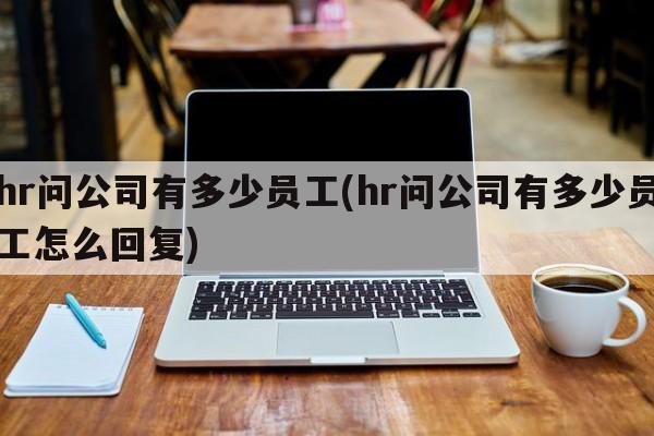 hr问公司有多少员工(hr问公司有多少员工怎么回复)