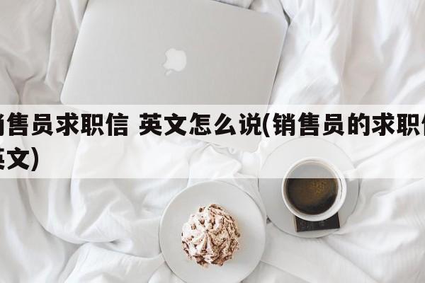 销售员求职信 英文怎么说(销售员的求职信英文)