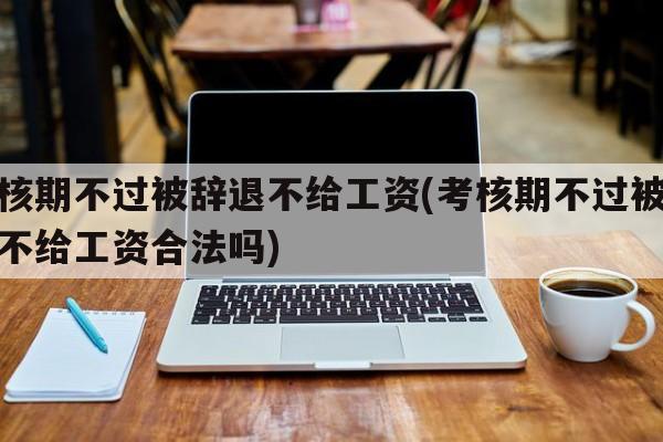 考核期不过被辞退不给工资(考核期不过被辞退不给工资合法吗)