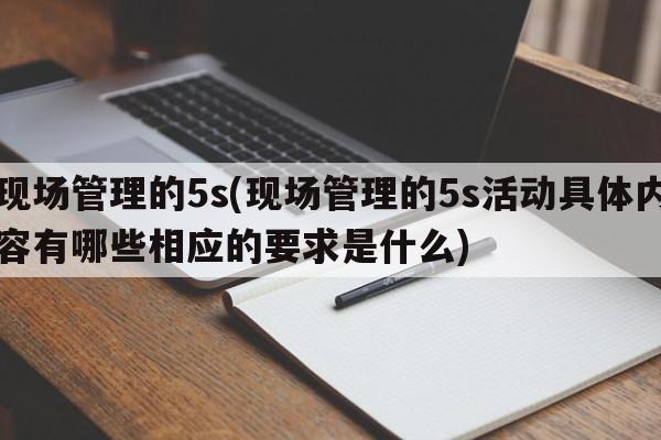 现场管理的5s(现场管理的5s活动具体内容有哪些相应的要求是什么)