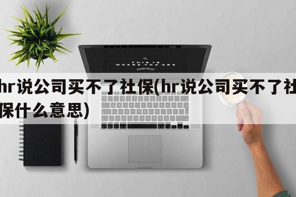 hr说公司买不了社保(hr说公司买不了社保什么意思)